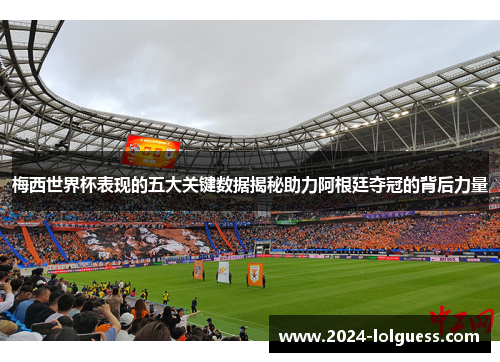 梅西世界杯表现的五大关键数据揭秘助力阿根廷夺冠的背后力量 梅西世界杯表现的五大关键数据揭秘助力阿根廷夺冠的背后力量