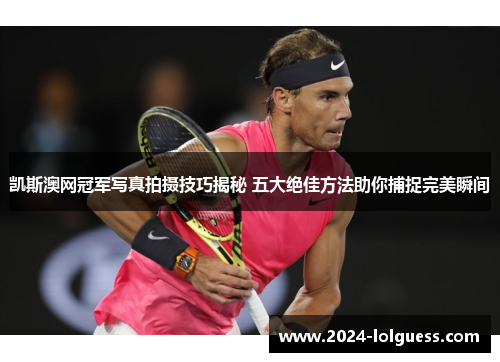 凯斯澳网冠军写真拍摄技巧揭秘 五大绝佳方法助你捕捉完美瞬间