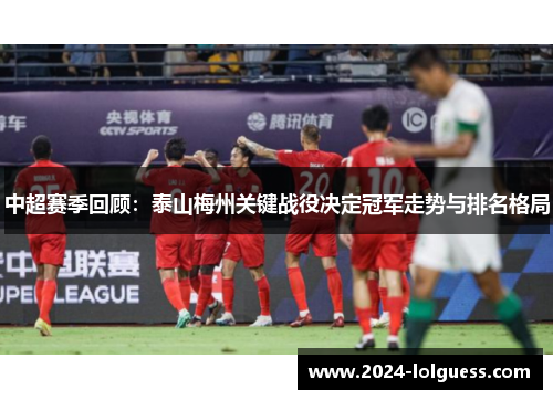 中超赛季回顾：泰山梅州关键战役决定冠军走势与排名格局