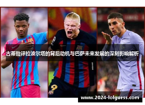 古蒂批评拉波尔塔的背后动机与巴萨未来发展的深刻影响解析