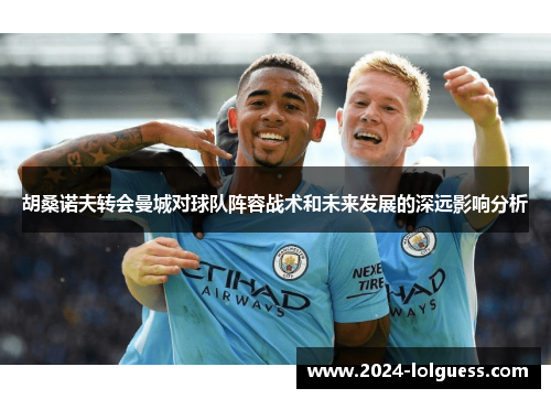 胡桑诺夫转会曼城对球队阵容战术和未来发展的深远影响分析