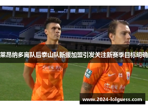 莱昂纳多离队后泰山队新援加盟引发关注新赛季目标明确 莱昂纳多离队后泰山队新援加盟引发关注新赛季目标明确