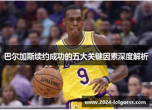 巴尔加斯续约成功的五大关键因素深度解析 巴尔加斯续约成功的五大关键因素深度解析