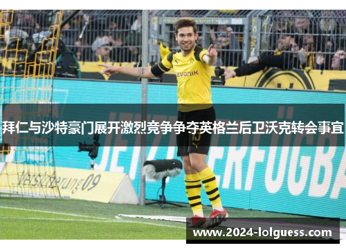 拜仁与沙特豪门展开激烈竞争争夺英格兰后卫沃克转会事宜 拜仁与沙特豪门展开激烈竞争争夺英格兰后卫沃克转会事宜