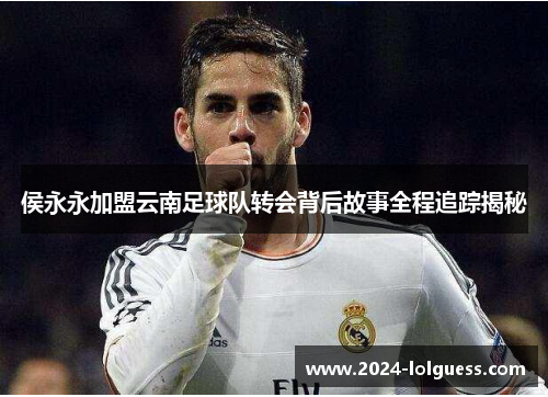 侯永永加盟云南足球队转会背后故事全程追踪揭秘 侯永永加盟云南足球队转会背后故事全程追踪揭秘