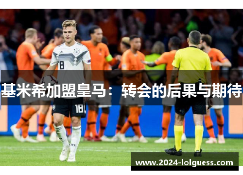 基米希加盟皇马：转会的后果与期待