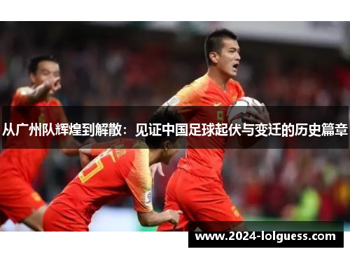 从广州队辉煌到解散:见证中国足球起伏与变迁的历史篇章 从广州队辉煌到解散:见证中国足球起伏与变迁的历史篇章