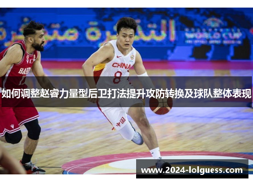 如何调整赵睿力量型后卫打法提升攻防转换及球队整体表现 如何调整赵睿力量型后卫打法提升攻防转换及球队整体表现