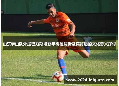 山东泰山队外援巴力斯塔新年祝福解析及其背后的文化意义探讨 山东泰山队外援巴力斯塔新年祝福解析及其背后的文化意义探讨