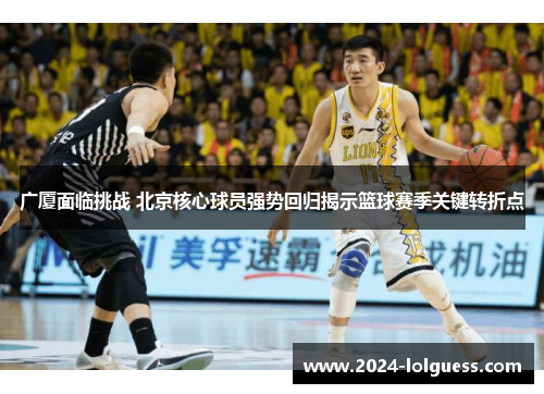 广厦面临挑战 北京核心球员强势回归揭示篮球赛季关键转折点