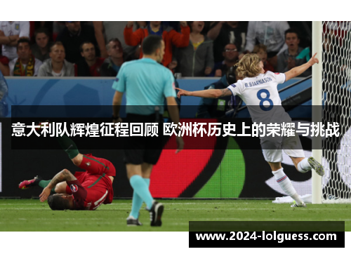 意大利队辉煌征程回顾 欧洲杯历史上的荣耀与挑战 意大利队辉煌征程回顾 欧洲杯历史上的荣耀与挑战