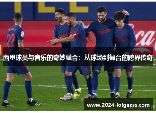 西甲球员与音乐的奇妙融合:从球场到舞台的跨界传奇 西甲球员与音乐的奇妙融合:从球场到舞台的跨界传奇