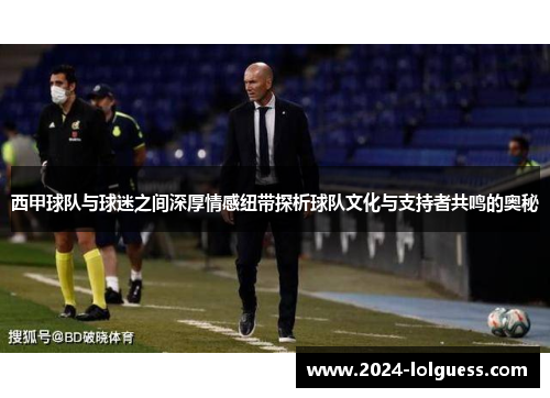 西甲球队与球迷之间深厚情感纽带探析球队文化与支持者共鸣的奥秘 西甲球队与球迷之间深厚情感纽带探析球队文化与支持者共鸣的奥秘