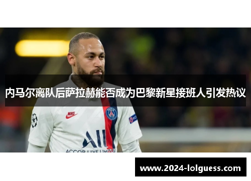 内马尔离队后萨拉赫能否成为巴黎新星接班人引发热议 内马尔离队后萨拉赫能否成为巴黎新星接班人引发热议