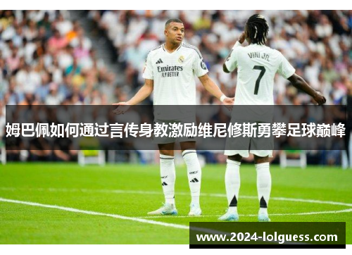 姆巴佩如何通过言传身教激励维尼修斯勇攀足球巅峰 姆巴佩如何通过言传身教激励维尼修斯勇攀足球巅峰