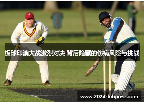板球印澳大战激烈对决 背后隐藏的伤病风险与挑战 板球印澳大战激烈对决 背后隐藏的伤病风险与挑战