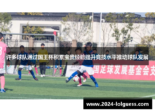 许多球队通过国王杯积累宝贵经验提升竞技水平推动球队发展 许多球队通过国王杯积累宝贵经验提升竞技水平推动球队发展