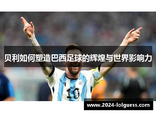 贝利如何塑造巴西足球的辉煌与世界影响力