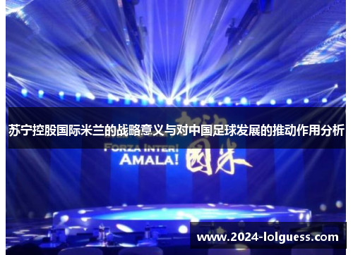 苏宁控股国际米兰的战略意义与对中国足球发展的推动作用分析 苏宁控股国际米兰的战略意义与对中国足球发展的推动作用分析