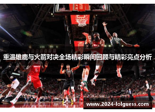 重温雄鹿与火箭对决全场精彩瞬间回顾与精彩亮点分析