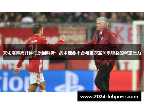 安切洛蒂离开拜仁原因解析：战术理念不合与更衣室关系破裂的双重压力