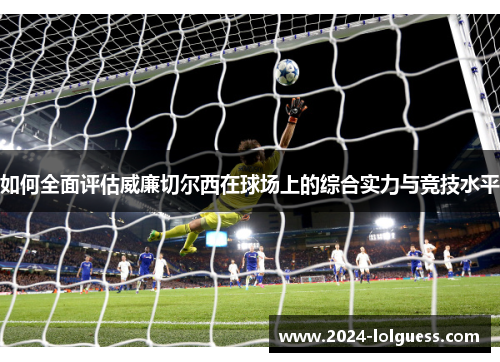 如何全面评估威廉切尔西在球场上的综合实力与竞技水平