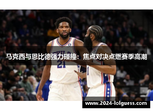 马克西与恩比德强力碰撞:焦点对决点燃赛季高潮 马克西与恩比德强力碰撞:焦点对决点燃赛季高潮