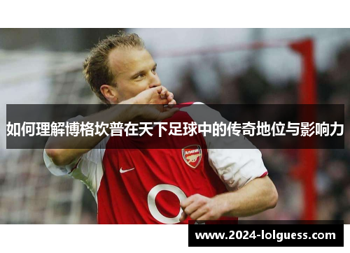 如何理解博格坎普在天下足球中的传奇地位与影响力 如何理解博格坎普在天下足球中的传奇地位与影响力