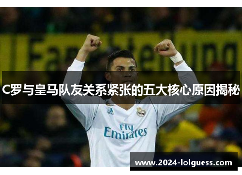 C罗与皇马队友关系紧张的五大核心原因揭秘 C罗与皇马队友关系紧张的五大核心原因揭秘