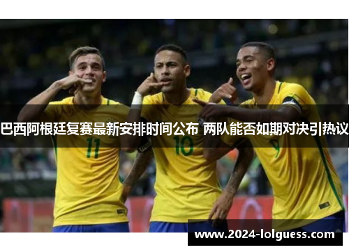 巴西阿根廷复赛最新安排时间公布 两队能否如期对决引热议