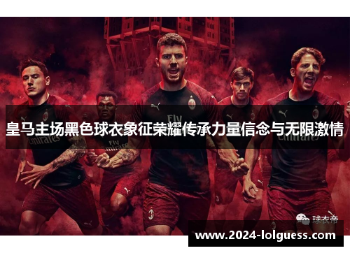 皇马主场黑色球衣象征荣耀传承力量信念与无限激情