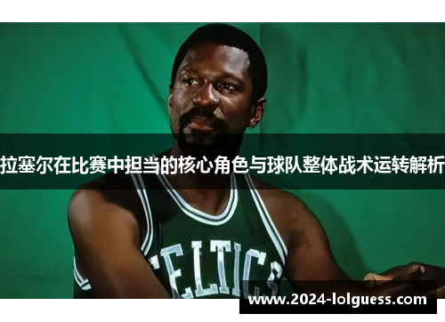 拉塞尔在比赛中担当的核心角色与球队整体战术运转解析 拉塞尔在比赛中担当的核心角色与球队整体战术运转解析