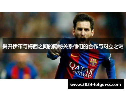揭开伊布与梅西之间的隐秘关系他们的合作与对立之谜 揭开伊布与梅西之间的隐秘关系他们的合作与对立之谜