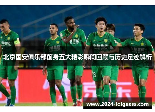 北京国安俱乐部前身五大精彩瞬间回顾与历史足迹解析