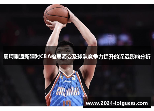 周琦重返新疆对CBA格局演变及球队竞争力提升的深远影响分析