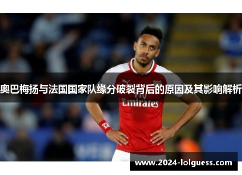 奥巴梅扬与法国国家队缘分破裂背后的原因及其影响解析