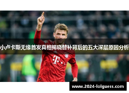 小卢卡斯无缘首发真相揭晓替补背后的五大深层原因分析 小卢卡斯无缘首发真相揭晓替补背后的五大深层原因分析