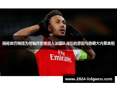 揭秘奥巴梅扬为何始终拒绝加入法国队背后的原因与隐藏大内幕真相 揭秘奥巴梅扬为何始终拒绝加入法国队背后的原因与隐藏大内幕真相