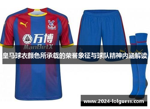 皇马球衣颜色所承载的荣誉象征与球队精神内涵解读
