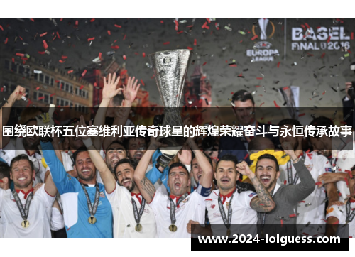 围绕欧联杯五位塞维利亚传奇球星的辉煌荣耀奋斗与永恒传承故事